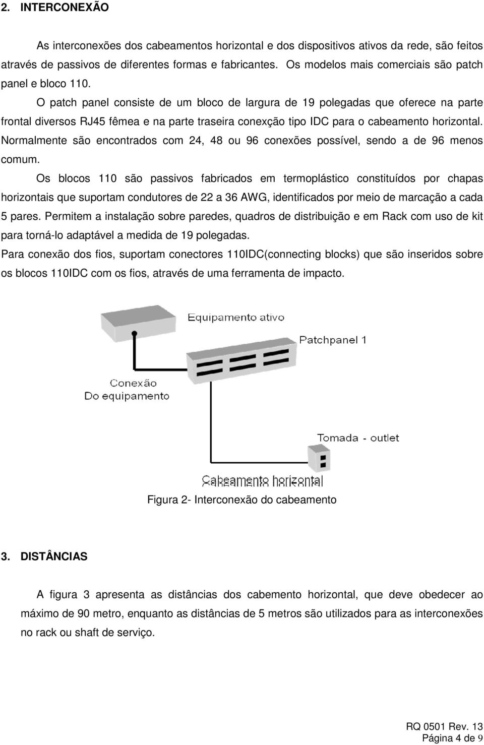 O patch panel consiste de um bloco de largura de 19 polegadas que oferece na parte frontal diversos RJ45 fêmea e na parte traseira conexção tipo IDC para o cabeamento horizontal.