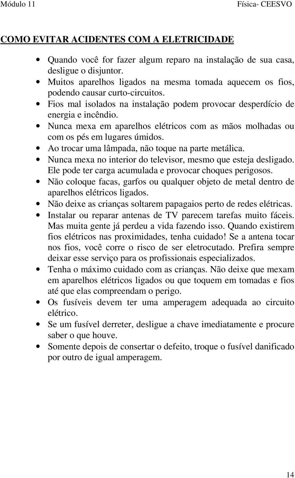 Nunca mexa em aparelhos elétricos com as mãos molhadas ou com os pés em lugares úmidos. Ao trocar uma lâmpada, não toque na parte metálica.