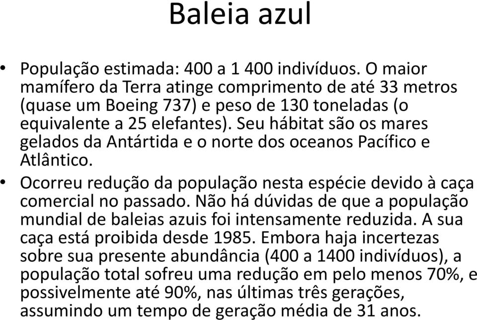 Seu hábitat são os mares gelados da Antártida e o norte dos oceanos Pacífico e Atlântico. Ocorreu redução da população nesta espécie devido à caça comercial no passado.