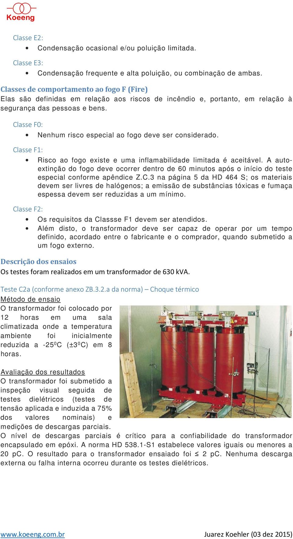 Classe F0: Nenhum risco especial ao fogo deve ser considerado. Classe F1: Risco ao fogo existe e uma inflamabilidade limitada é aceitável.