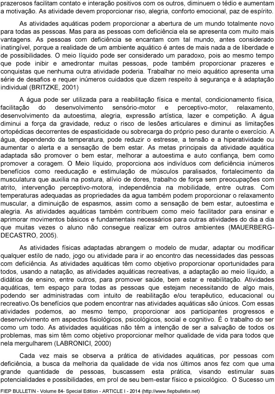 As pessoas com deficiência se encantam com tal mundo, antes considerado inatingível, porque a realidade de um ambiente aquático é antes de mais nada a de liberdade e de possibilidades.