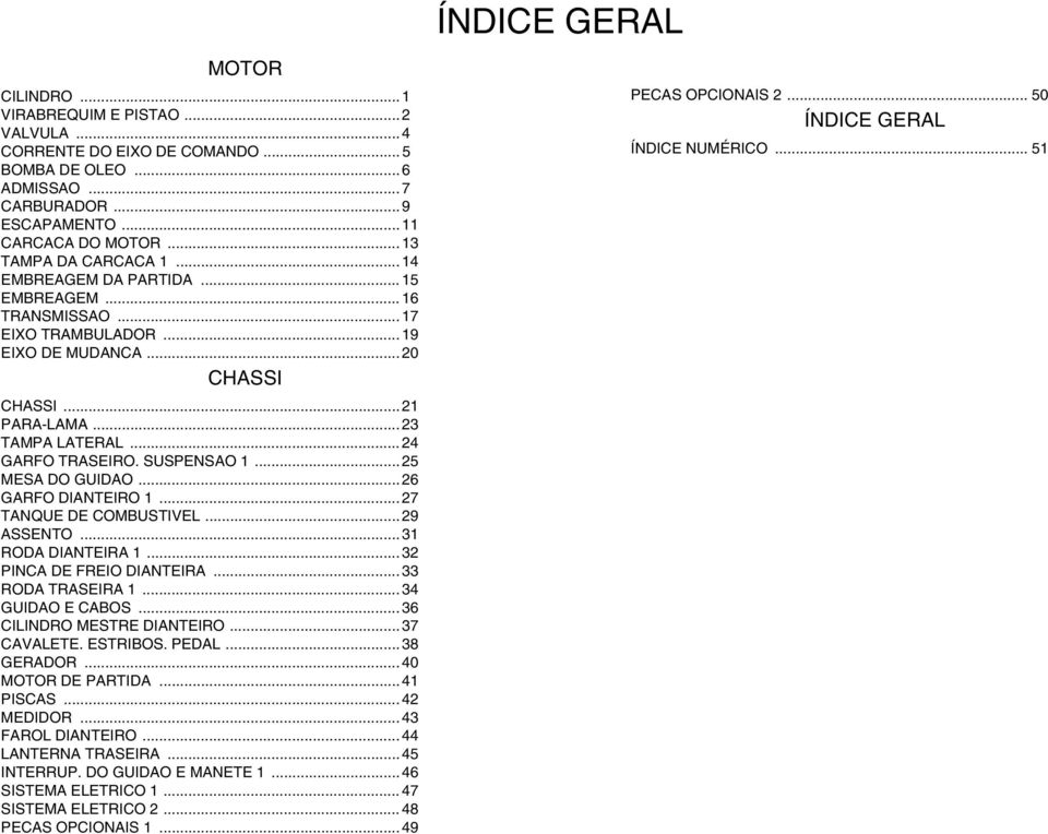 .. 24 GARFO TRASEIRO. SUSPENSAO 1... 25 MESA DO GUIDAO... 26 GARFO DIANTEIRO 1... 27 TANQUE DE COMBUSTIVEL... 29 ASSENTO... 31 RODA DIANTEIRA 1... 32 PINCA DE FREIO DIANTEIRA... 33 RODA TRASEIRA 1.