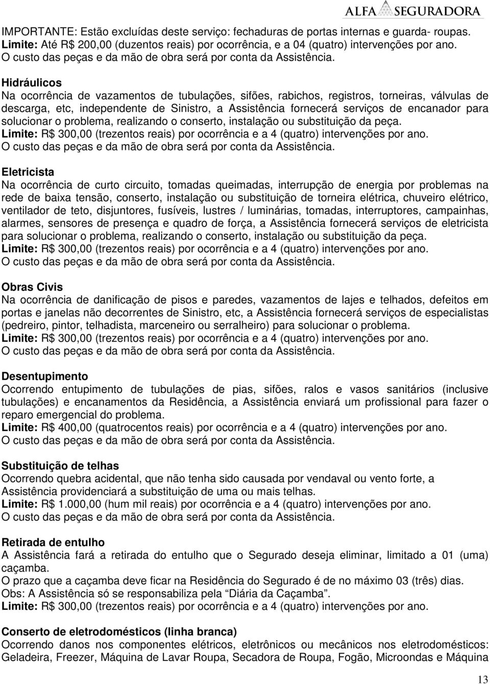 Hidráulicos Na ocorrência de vazamentos de tubulações, sifões, rabichos, registros, torneiras, válvulas de descarga, etc, independente de Sinistro, a Assistência fornecerá serviços de encanador para