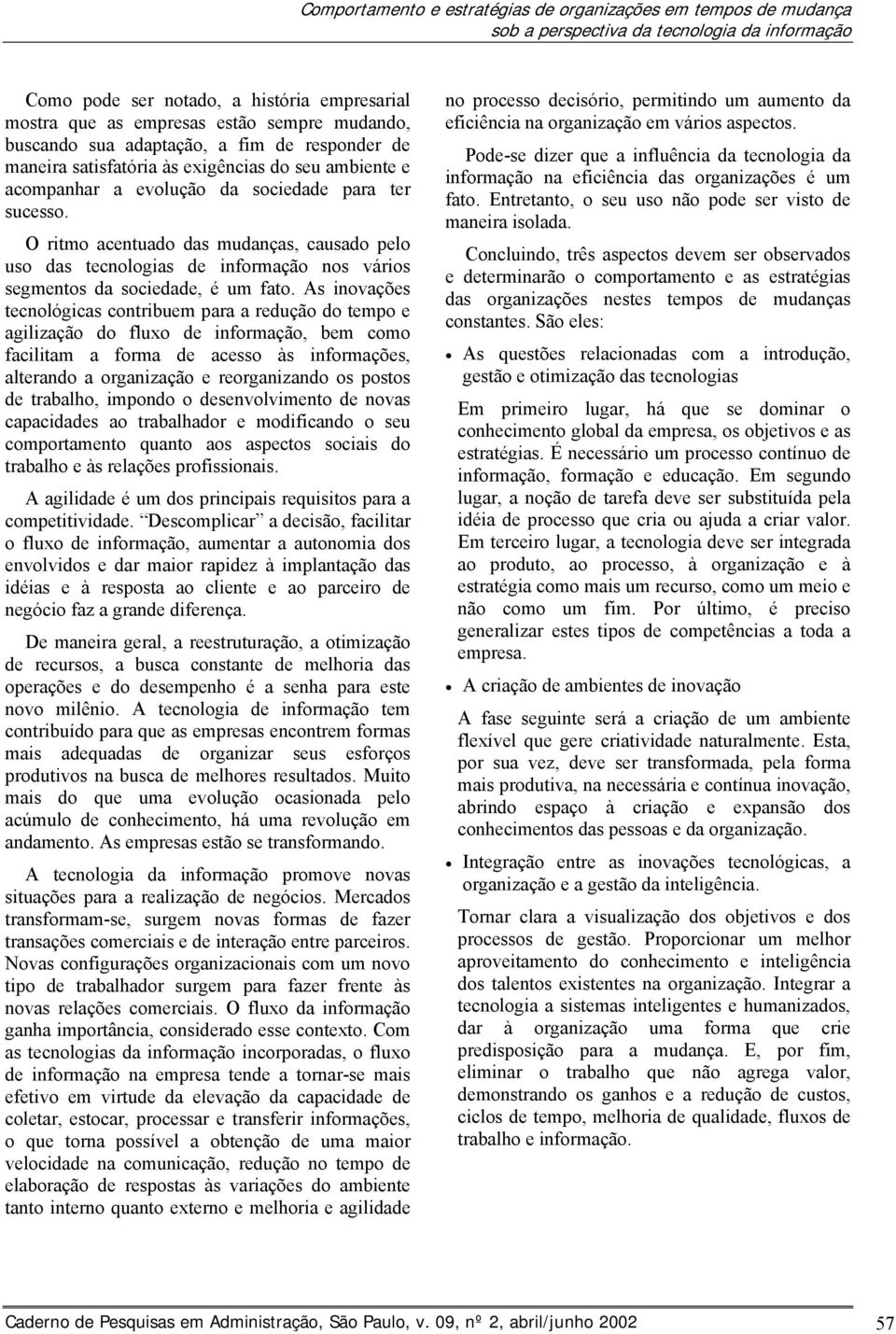 O ritmo acentuado das mudanças, causado pelo uso das tecnologias de informação nos vários segmentos da sociedade, é um fato.