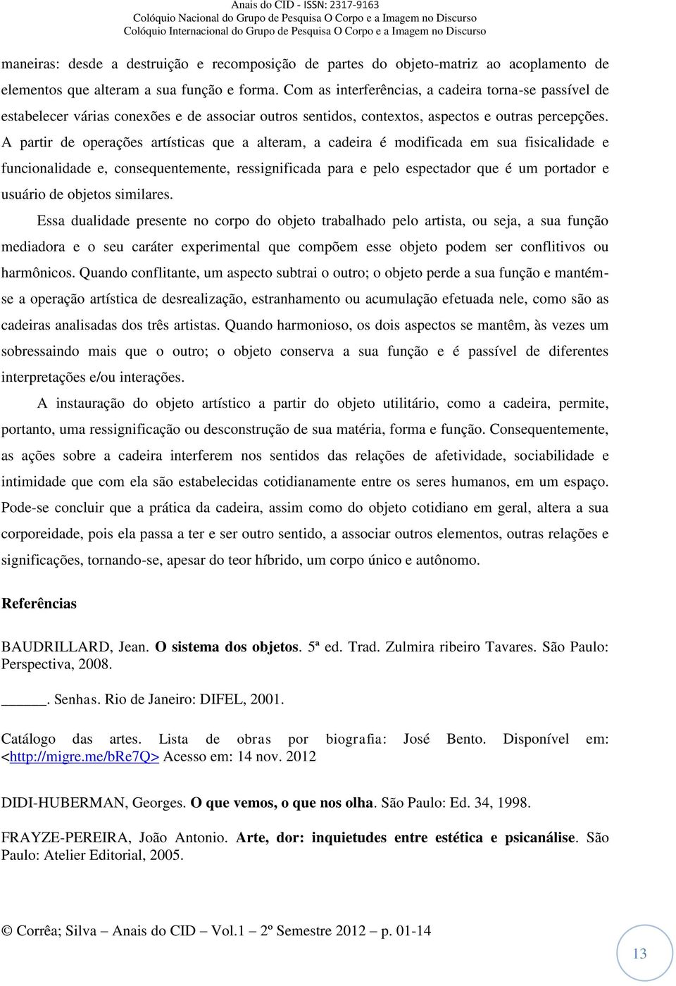 A partir de operações artísticas que a alteram, a cadeira é modificada em sua fisicalidade e funcionalidade e, consequentemente, ressignificada para e pelo espectador que é um portador e usuário de