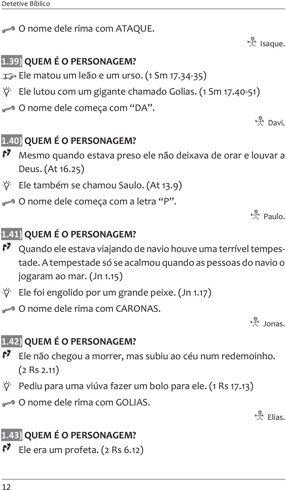 Paulo. Quando ele estava viajando de navio houve uma terrível tempestade. A tempestade só se acalmou quando as pessoas do navio o jogaram ao mar. (Jn 1.15) Ele foi engolido por um grande peixe. (Jn 1.17) O nome dele rima com CARONAS.