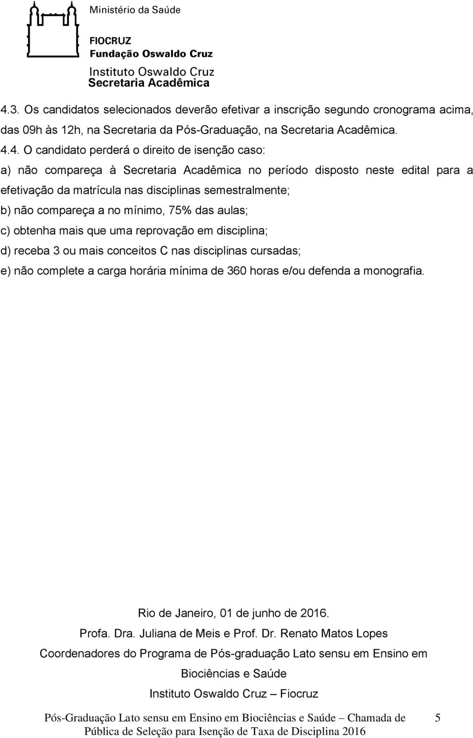 obtenha mais que uma reprovação em disciplina; d) receba 3 ou mais conceitos C nas disciplinas cursadas; e) não complete a carga horária mínima de 360 horas e/ou defenda a monografia.