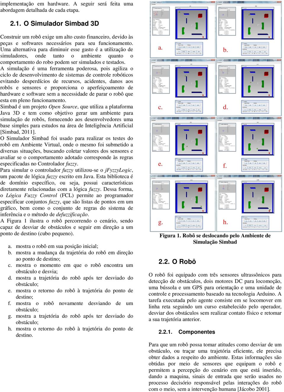 Uma alternativa para diminuir esse gasto é a utilização de simuladores, onde tanto o ambiente quanto o comportamento do robo podem ser simulados e testados.