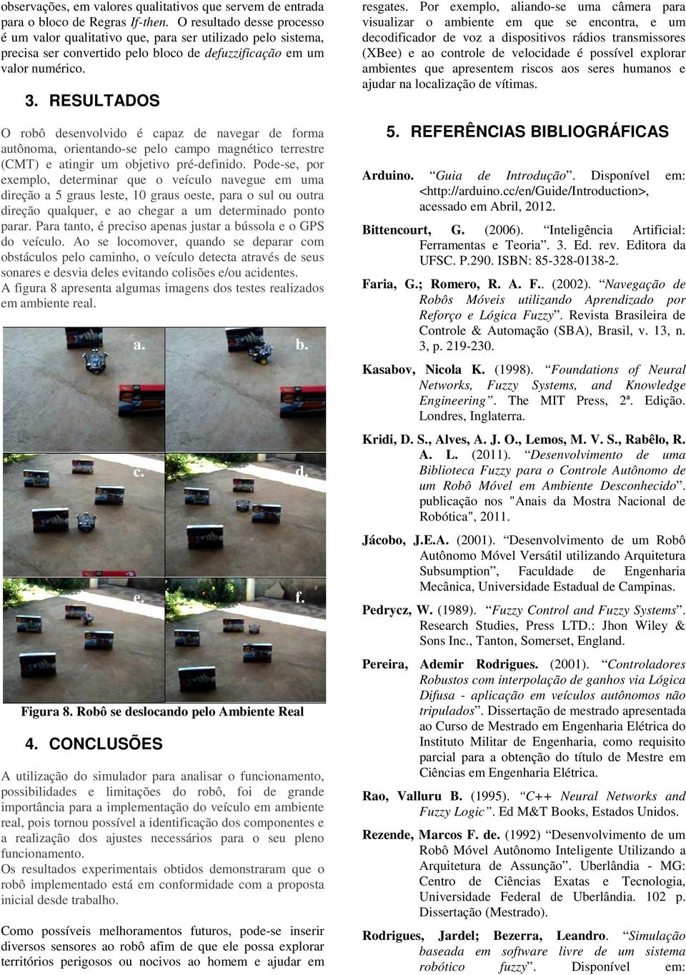 RESULTADOS O robô desenvolvido é capaz de navegar de forma autônoma, orientando-se pelo campo magnético terrestre (CMT) e atingir um objetivo pré-definido.