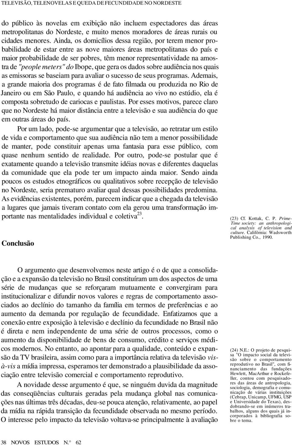 Ainda, os domicílios dessa região, por terem menor probabilidade de estar entre as nove maiores áreas metropolitanas do país e maior probabilidade de ser pobres, têm menor representatividade na