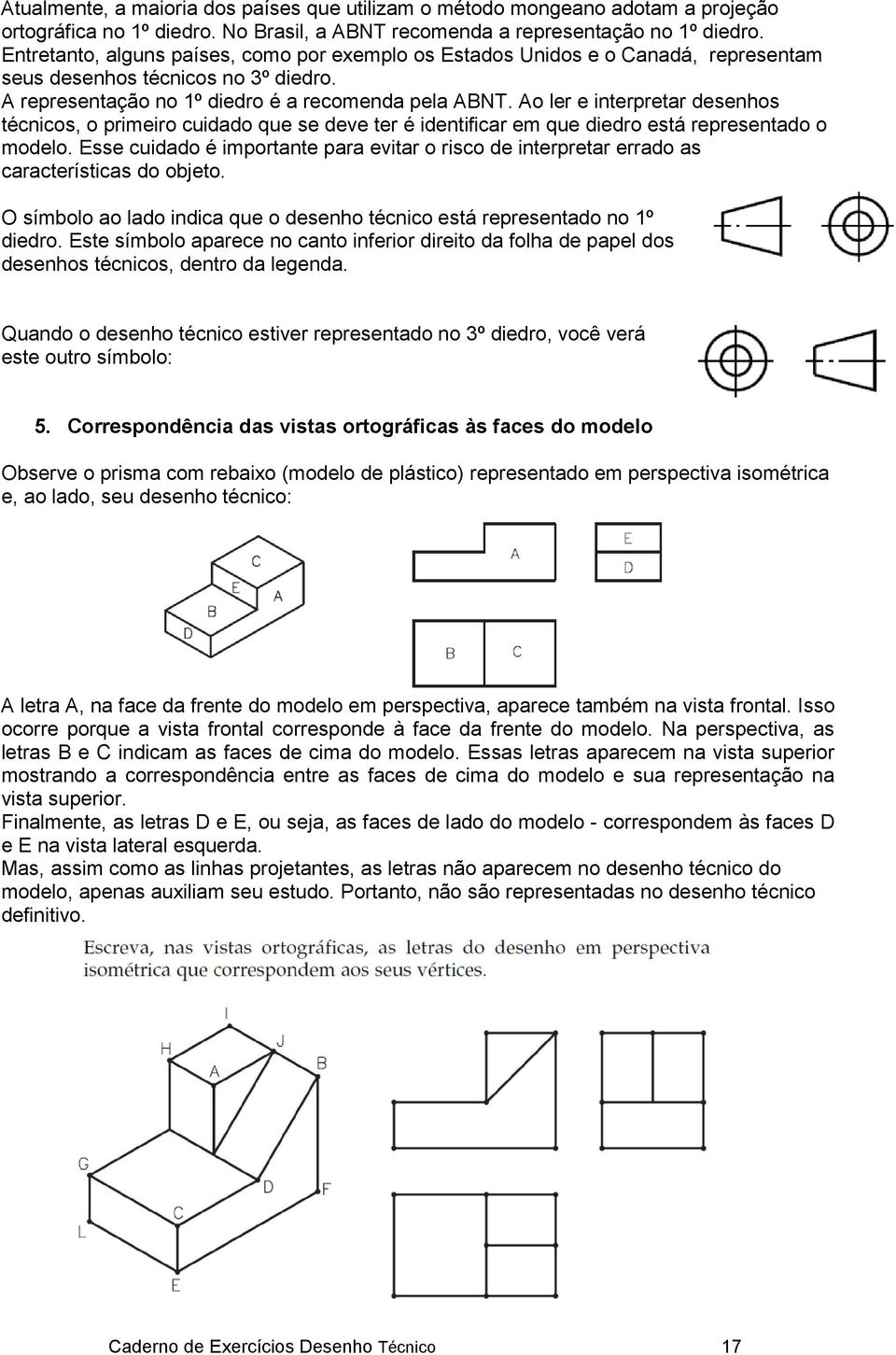 Ao ler e interpretar desenhos técnicos, o primeiro cuidado que se deve ter é identificar em que diedro está representado o modelo.