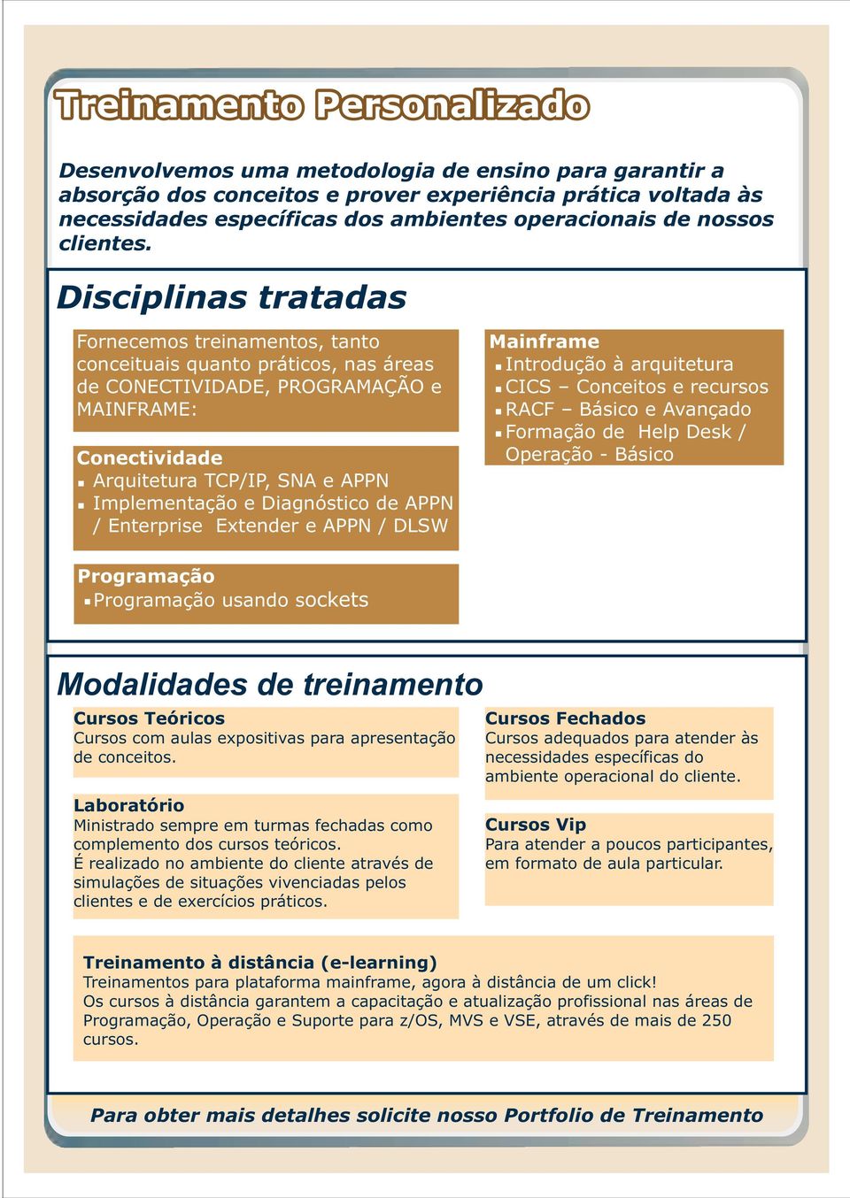 Disciplinas tratadas Fornecemos treinamentos, tanto conceituais quanto práticos, nas áreas de CONECTIVIDADE, PROGRAMAÇÃO e MAINFRAME: Conectividade Arquitetura TCP/IP, SNA e APPN Implementação e