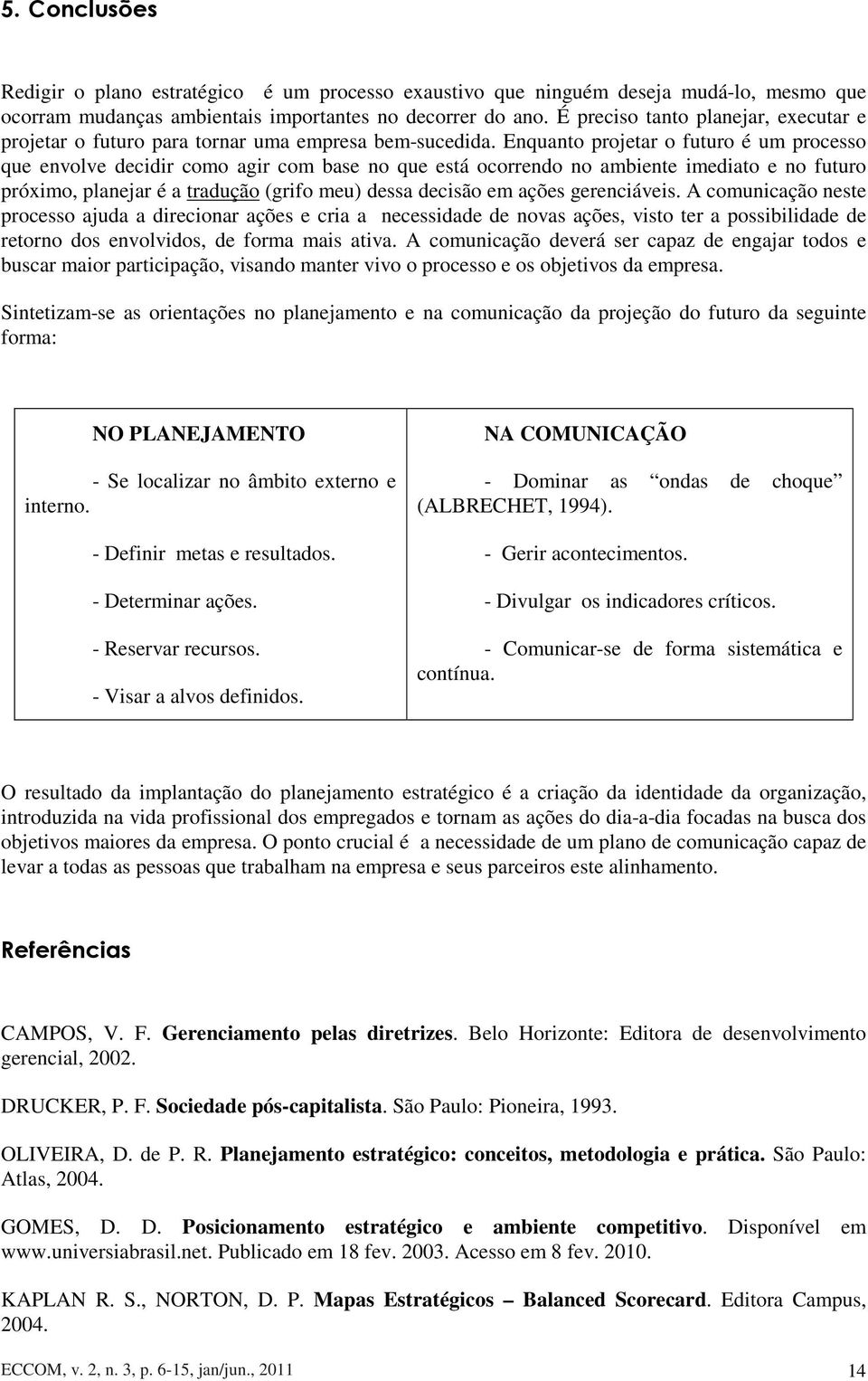 Enquanto projetar o futuro é um processo que envolve decidir como agir com base no que está ocorrendo no ambiente imediato e no futuro próximo, planejar é a tradução (grifo meu) dessa decisão em