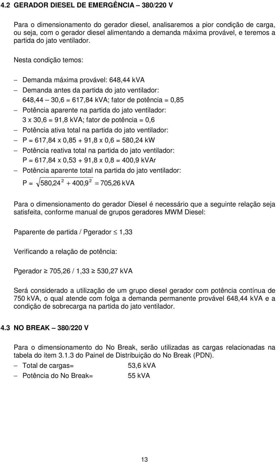 Nesta condição temos: Demanda máxima provável: 648,44 kva Demanda antes da partida do jato ventilador: 648,44 30,6 = 617,84 kva; fator de potência = 0,85 Potência aparente na partida do jato