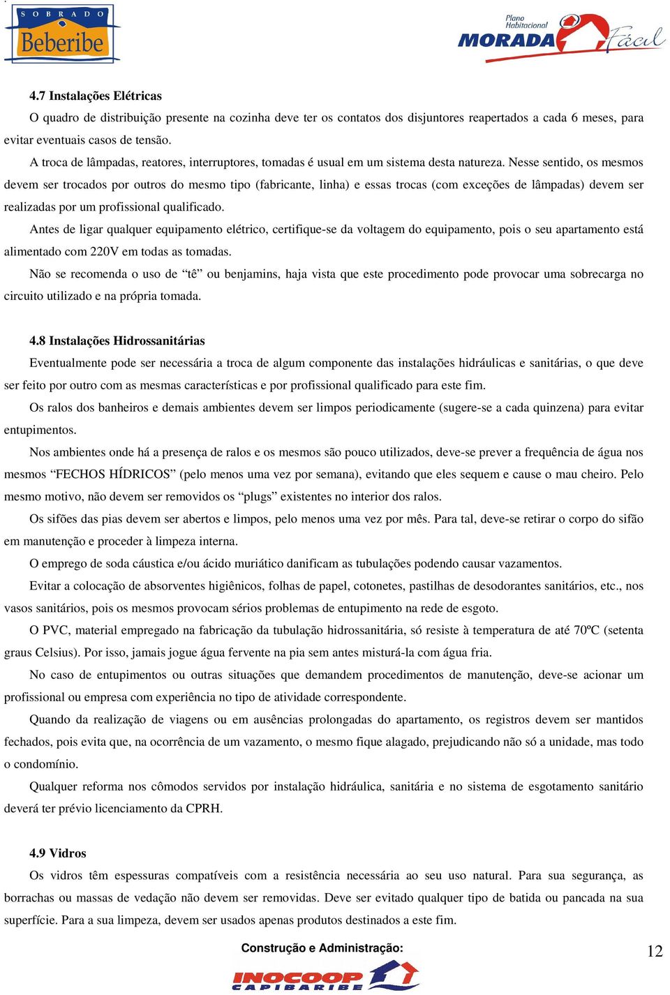 Nesse sentido, os mesmos devem ser trocados por outros do mesmo tipo (fabricante, linha) e essas trocas (com exceções de lâmpadas) devem ser realizadas por um profissional qualificado.