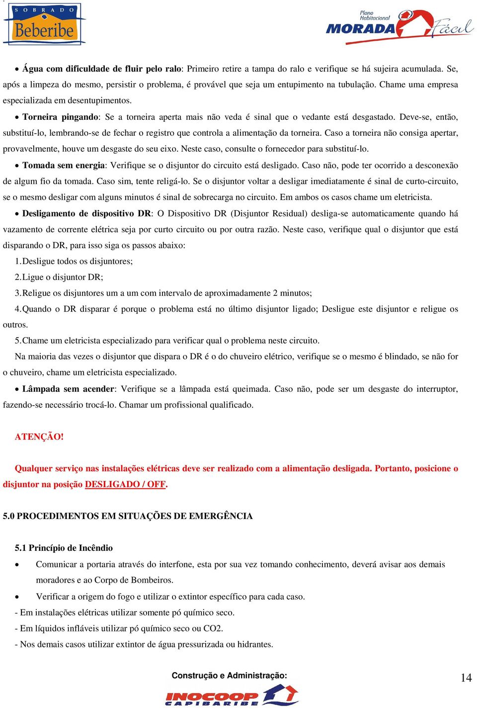 Torneira pingando: Se a torneira aperta mais não veda é sinal que o vedante está desgastado. Deve-se, então, substituí-lo, lembrando-se de fechar o registro que controla a alimentação da torneira.