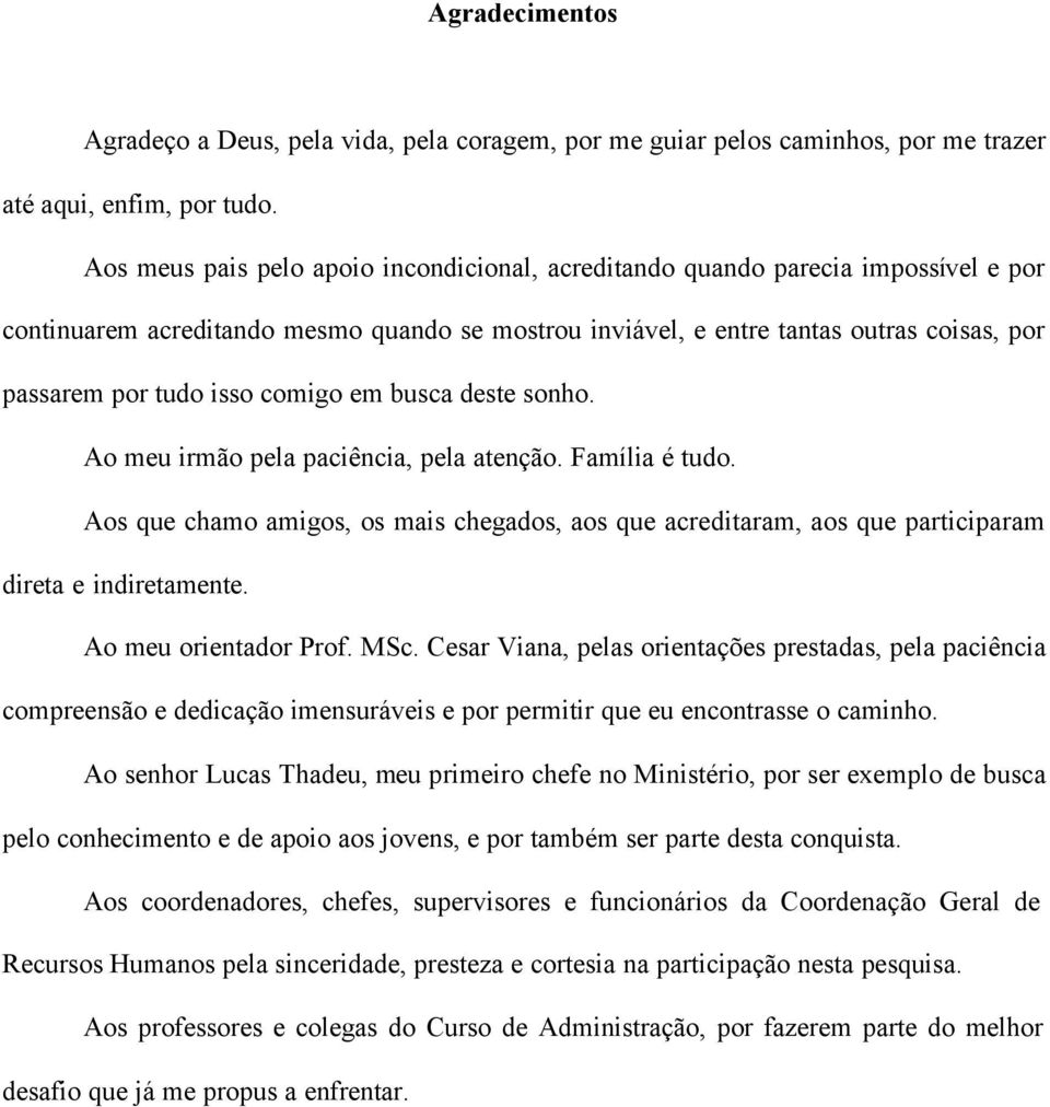 comigo em busca deste sonho. Ao meu irmão pela paciência, pela atenção. Família é tudo. Aos que chamo amigos, os mais chegados, aos que acreditaram, aos que participaram direta e indiretamente.