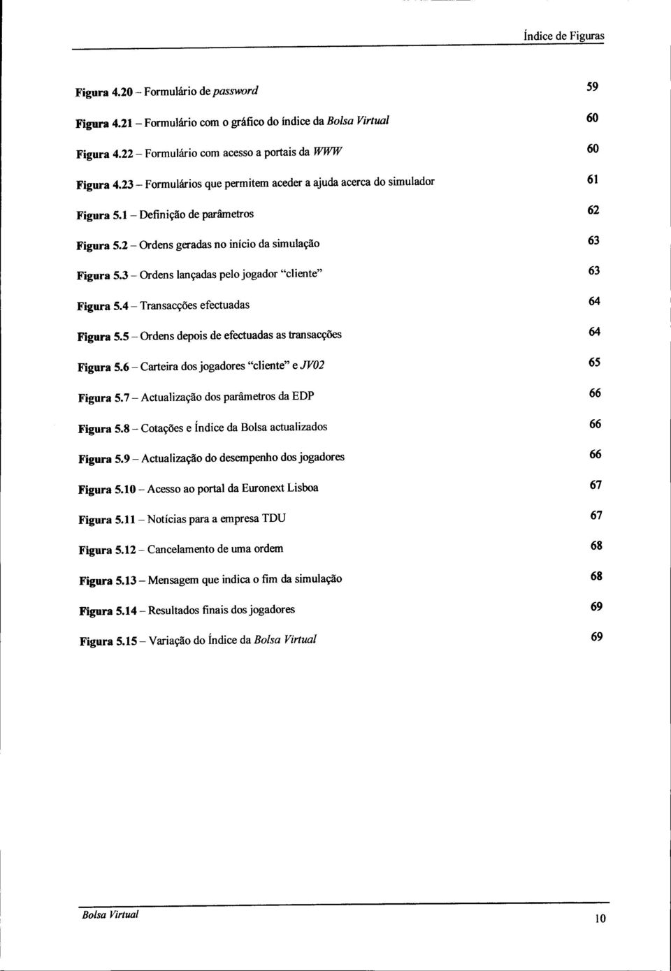 3 - Ordens lançadas pelo jogador "cliente" 63 Figura 5.4 - Transacções efectuadas 64 Figura 5.5 - Ordens depois de efectuadas as transacções 64 Figura 5.