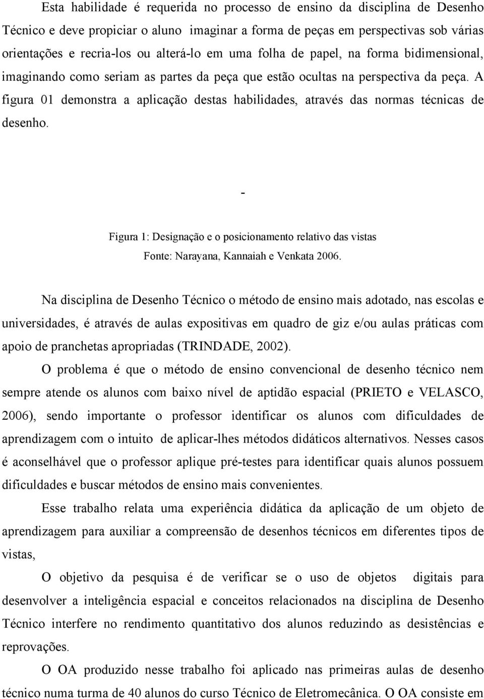 A figura 01 demonstra a aplicação destas habilidades, através das normas técnicas de desenho. Figura 1: Designação e o posicionamento relativo das vistas Fonte: Narayana, Kannaiah e Venkata 2006.