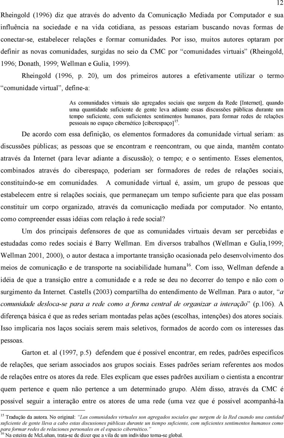 Por isso, muitos autores optaram por definir as novas comunidades, surgidas no seio da CMC por comunidades virtuais (Rheingold, 1996; Donath, 1999; Wellman e Gulia, 1999). Rheingold (1996, p.