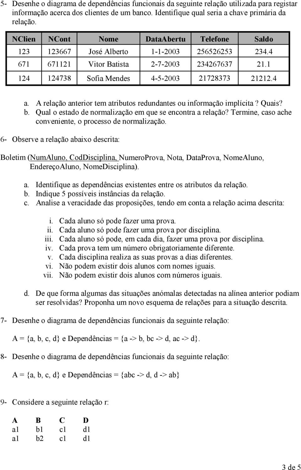 A relação anterior tem atributos redundantes ou informação implícita? Quais? b. Qual o estado de normalização em que se encontra a relação? Termine, caso ache conveniente, o processo de normalização.