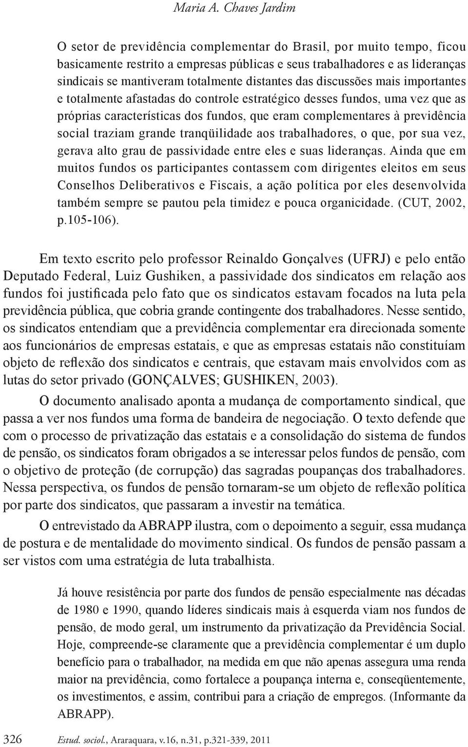 distantes das discussões mais importantes e totalmente afastadas do controle estratégico desses fundos, uma vez que as próprias características dos fundos, que eram complementares à previdência