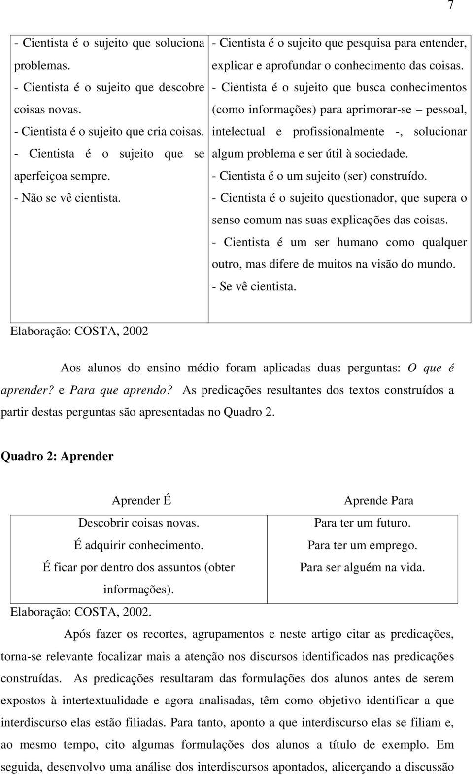 - Cientista é o sujeito que busca conhecimentos (como informações) para aprimorar-se pessoal, intelectual e profissionalmente -, solucionar algum problema e ser útil à sociedade.