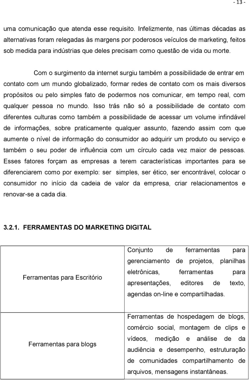 Com o surgimento da internet surgiu também a possibilidade de entrar em contato com um mundo globalizado, formar redes de contato com os mais diversos propósitos ou pelo simples fato de podermos nos