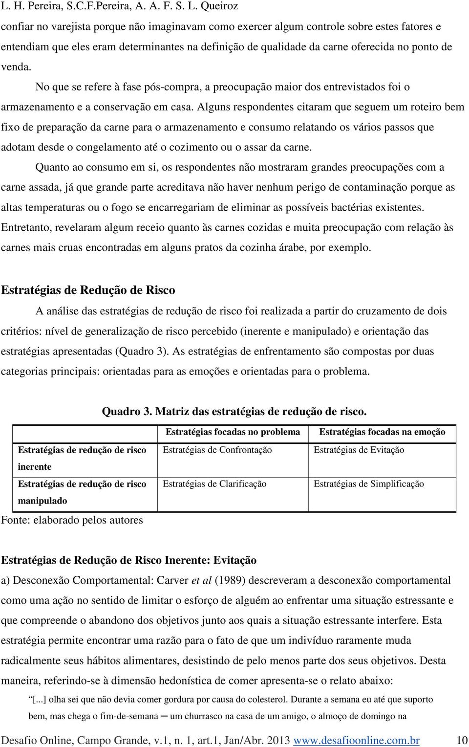 Alguns respondentes citaram que seguem um roteiro bem fixo de preparação da carne para o armazenamento e consumo relatando os vários passos que adotam desde o congelamento até o cozimento ou o assar