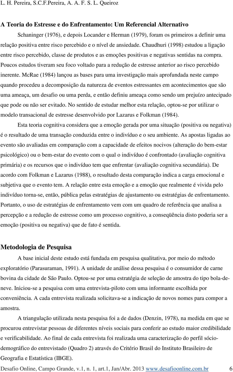 Poucos estudos tiveram seu foco voltado para a redução de estresse anterior ao risco percebido inerente.