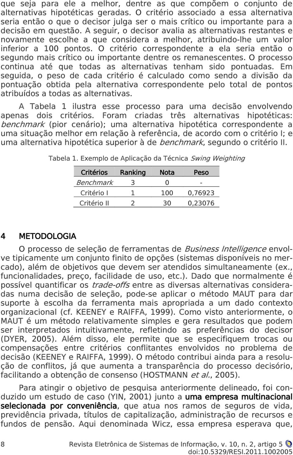 A seguir, o decisor avalia as alternativas restantes e novamente escolhe a que considera a melhor, atribuindo-lhe um valor inferior a 100 pontos.