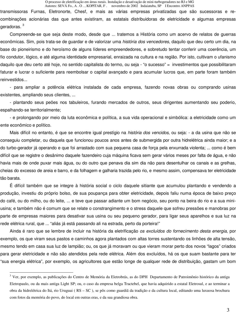 Sim, pois trata-se de guardar e de valorizar uma história dos vencedores, daquilo que deu certo um dia, na base do pioneirismo e do heroísmo de alguns líderes empreendedores, e sobretudo tentar