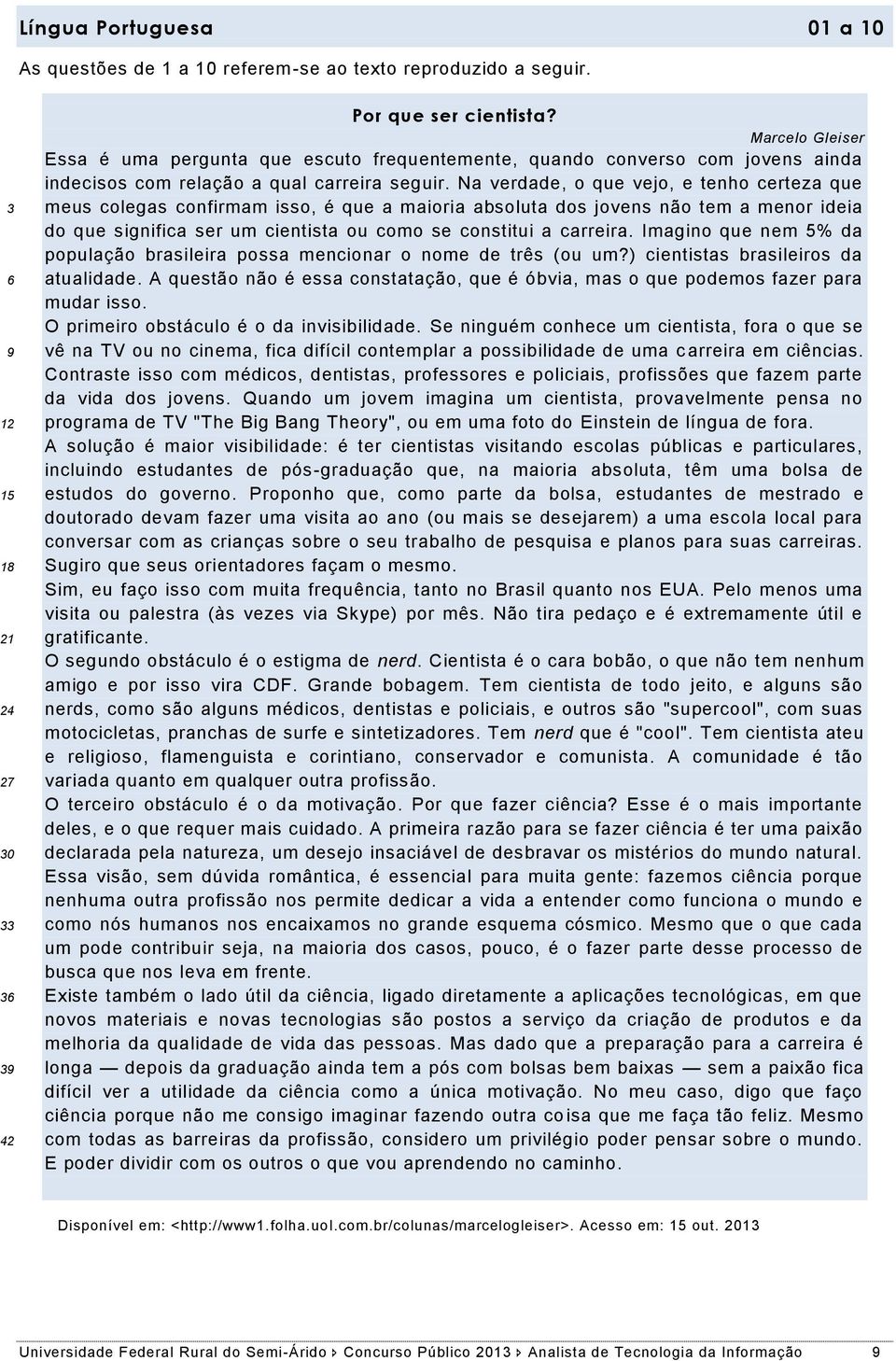 Na verdade, o que vejo, e tenho certeza que meus colegas confirmam isso, é que a maioria absoluta dos jovens não tem a menor ideia do que significa ser um cientista ou como se constitui a carreira.