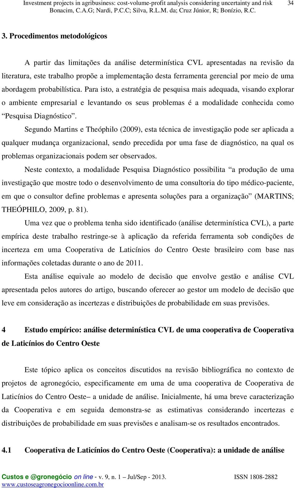 Para isto, a estratégia de pesquisa mais adequada, visando explorar o ambiente empresarial e levantando os seus problemas é a modalidade conhecida como Pesquisa Diagnóstico.