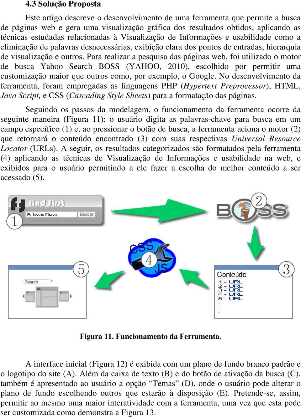 Para realizar a pesquisa das páginas web, foi utilizado o motor de busca Yahoo Search BOSS (YAHOO, 2010), escolhido por permitir uma customização maior que outros como, por exemplo, o Google.