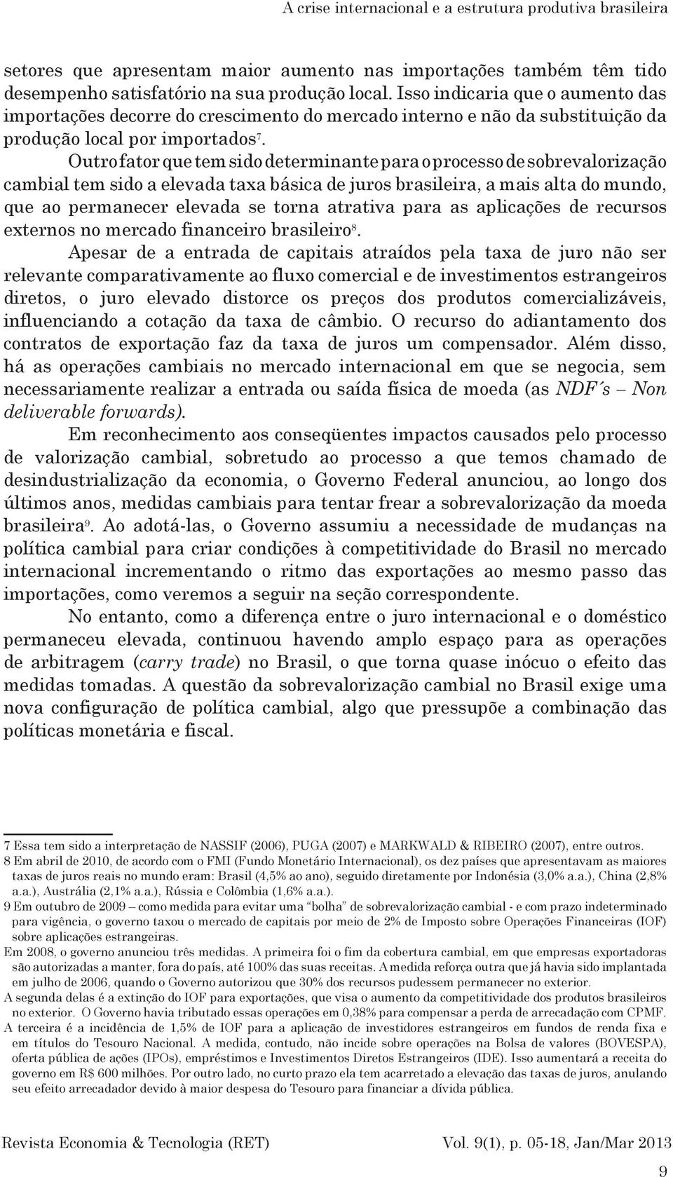 Outro fator que tem sido determinante para o processo de sobrevalorização cambial tem sido a elevada taxa básica de juros brasileira, a mais alta do mundo, que ao permanecer elevada se torna atrativa