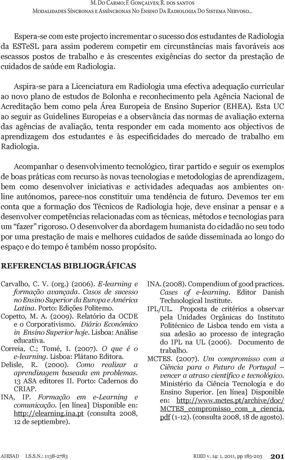 Aspira-se para a Licenciatura em Radiologia uma efectiva adequação curricular ao novo plano de estudos de Bolonha e reconhecimento pela Agência Nacional de Acreditação bem como pela Área Europeia de