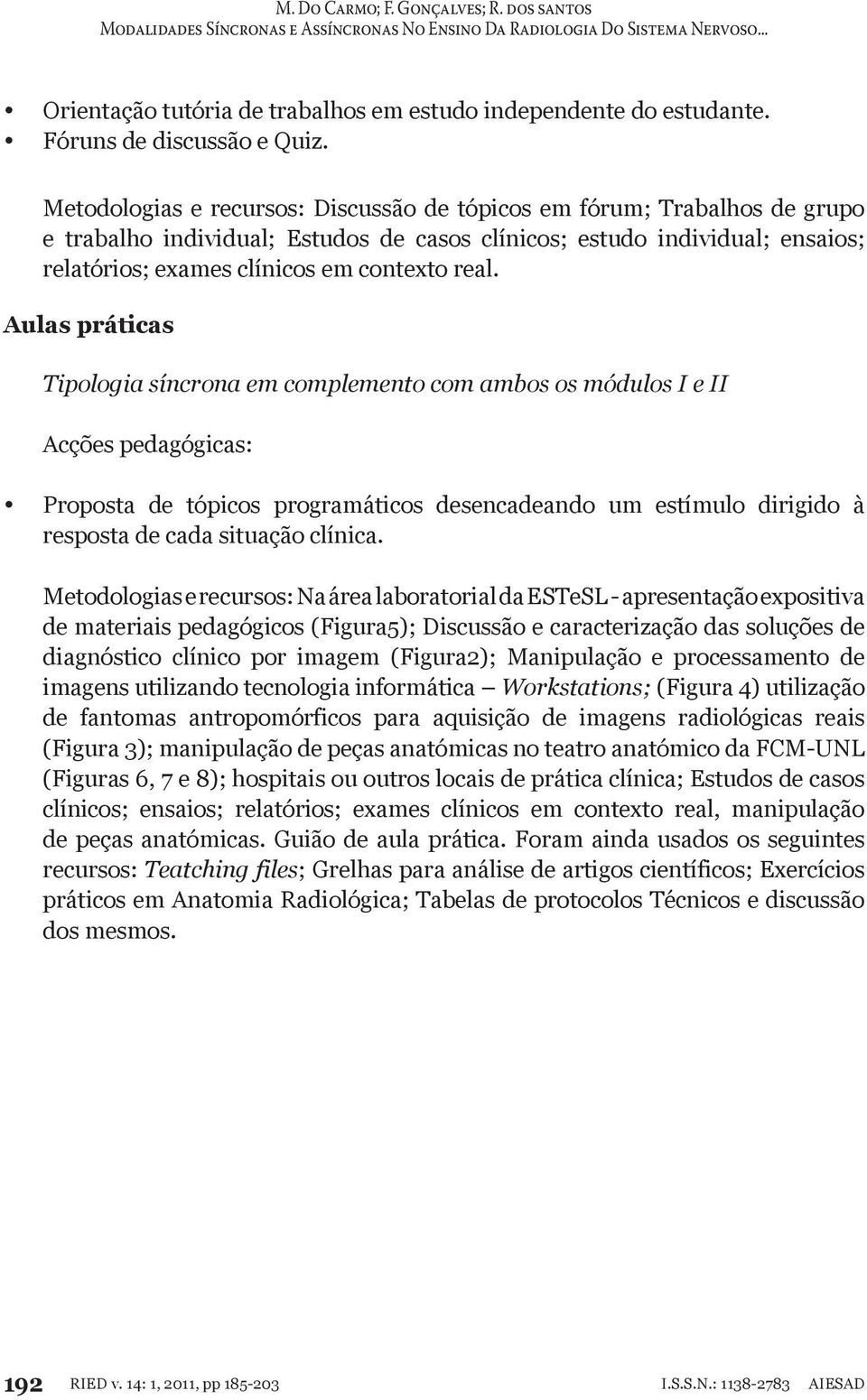 Aulas práticas Tipologia síncrona em complemento com ambos os módulos I e II Acções pedagógicas: Proposta de tópicos programáticos desencadeando um estímulo dirigido à resposta de cada situação