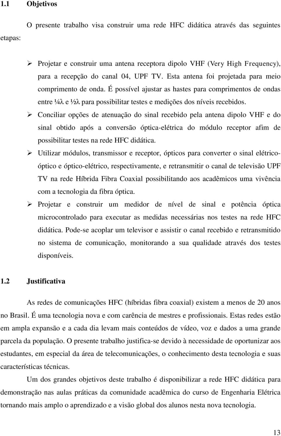 É possível ajustar as hastes para comprimentos de ondas entre ¼λ e ½λ para possibilitar testes e medições dos níveis recebidos.