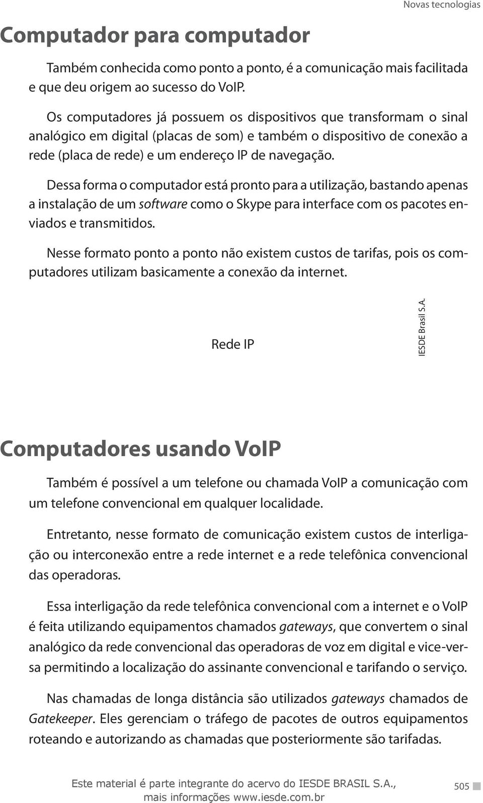 Dessa forma o computador está pronto para a utilização, bastando apenas a instalação de um software como o Skype para interface com os pacotes enviados e transmitidos.