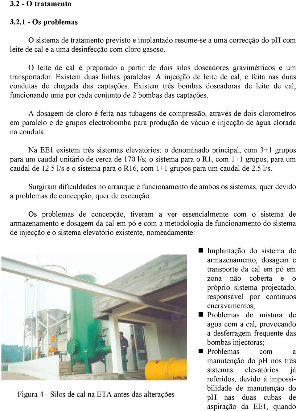 A injecção de leite de cal, é feita nas duas condutas de chegada das captações. Existem três bombas doseadoras de leite de cal, funcionando uma por cada conjunto de 2 bombas das captações.