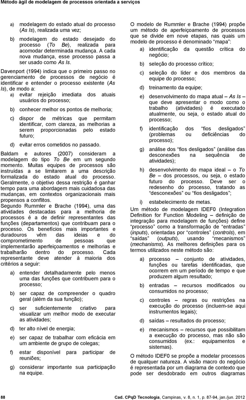 Davenport (1994) indica que o primeiro passo no gerenciamento de processos de negócio é identificar e entender o processo existente (As Is), de modo a: a) evitar rejeição imediata dos atuais usuários