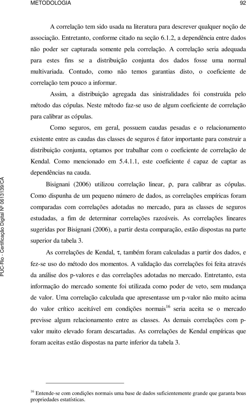 Contudo, como não temos garantias disto, o coeficiente de correlação tem pouco a informar. Assim, a distribuição agregada das sinistralidades foi construída pelo método das cópulas.