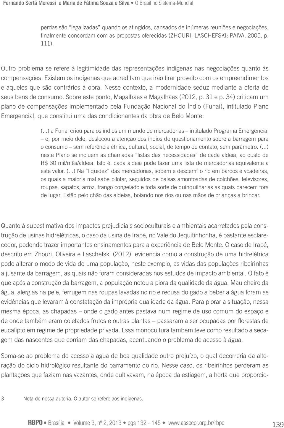 Existem os indígenas que acreditam que irão tirar proveito com os empreendimentos e aqueles que são contrários à obra. Nesse contexto, a modernidade seduz mediante a oferta de seus bens de consumo.