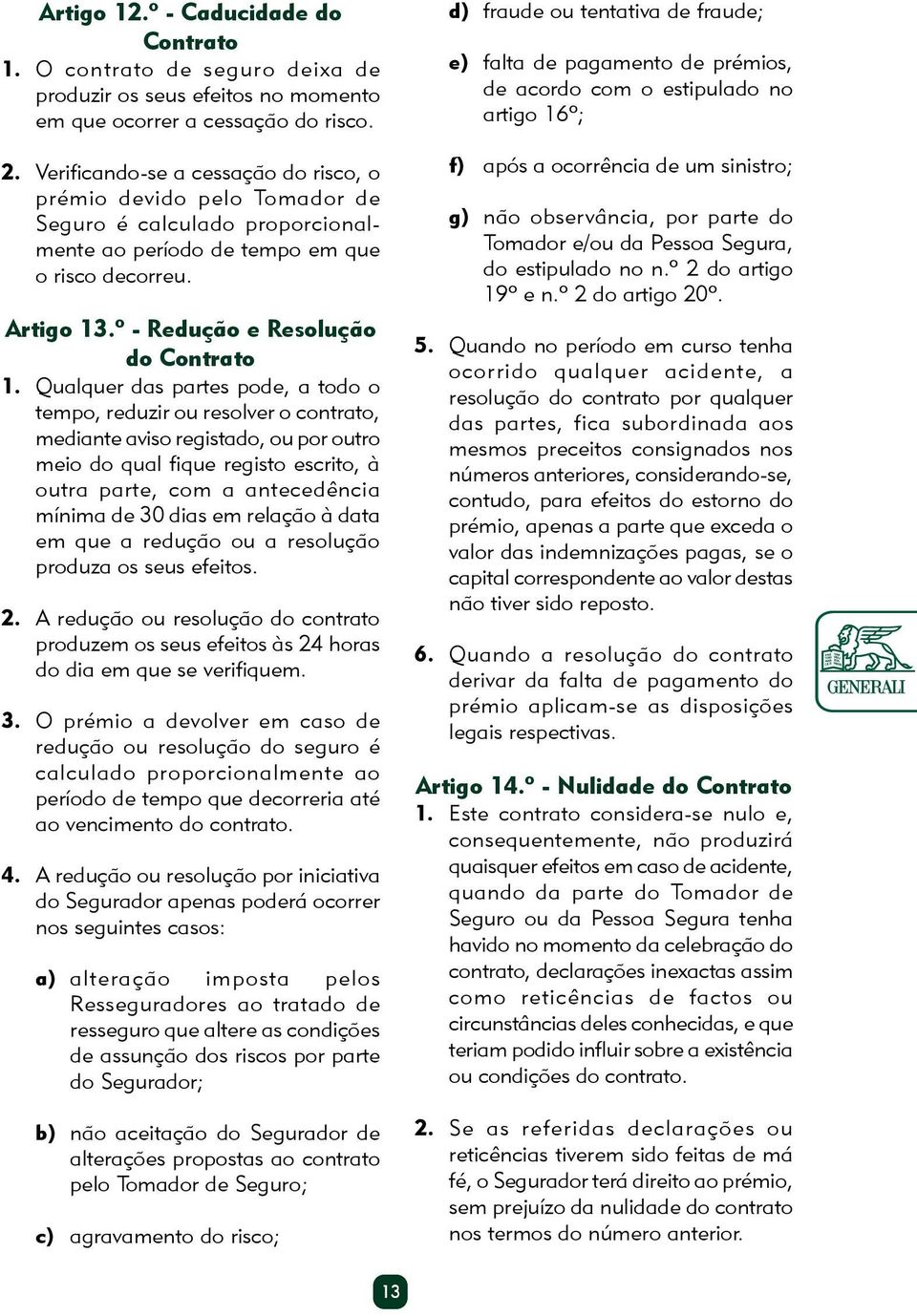 Qualquer das partes pode, a todo o tempo, reduzir ou resolver o contrato, mediante aviso registado, ou por outro meio do qual fique registo escrito, à outra parte, com a antecedência mínima de 30