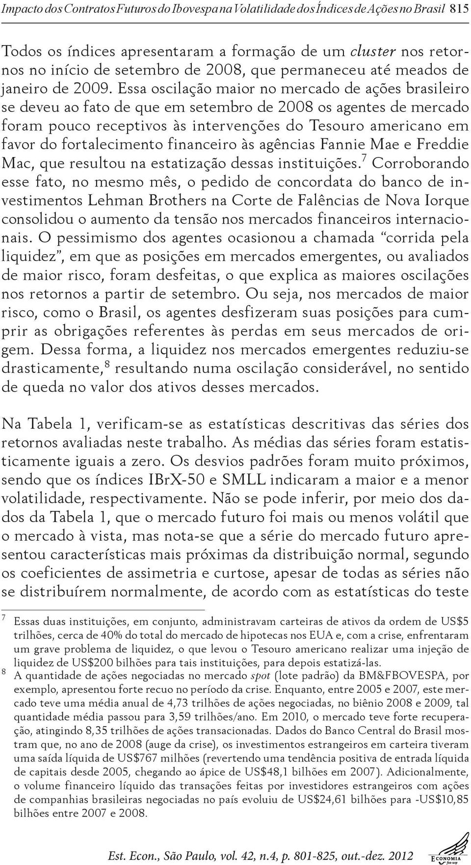 Essa oscilação maior no mercado de ações brasileiro se deveu ao fato de que em setembro de 2008 os agentes de mercado foram pouco receptivos às intervenções do Tesouro americano em favor do