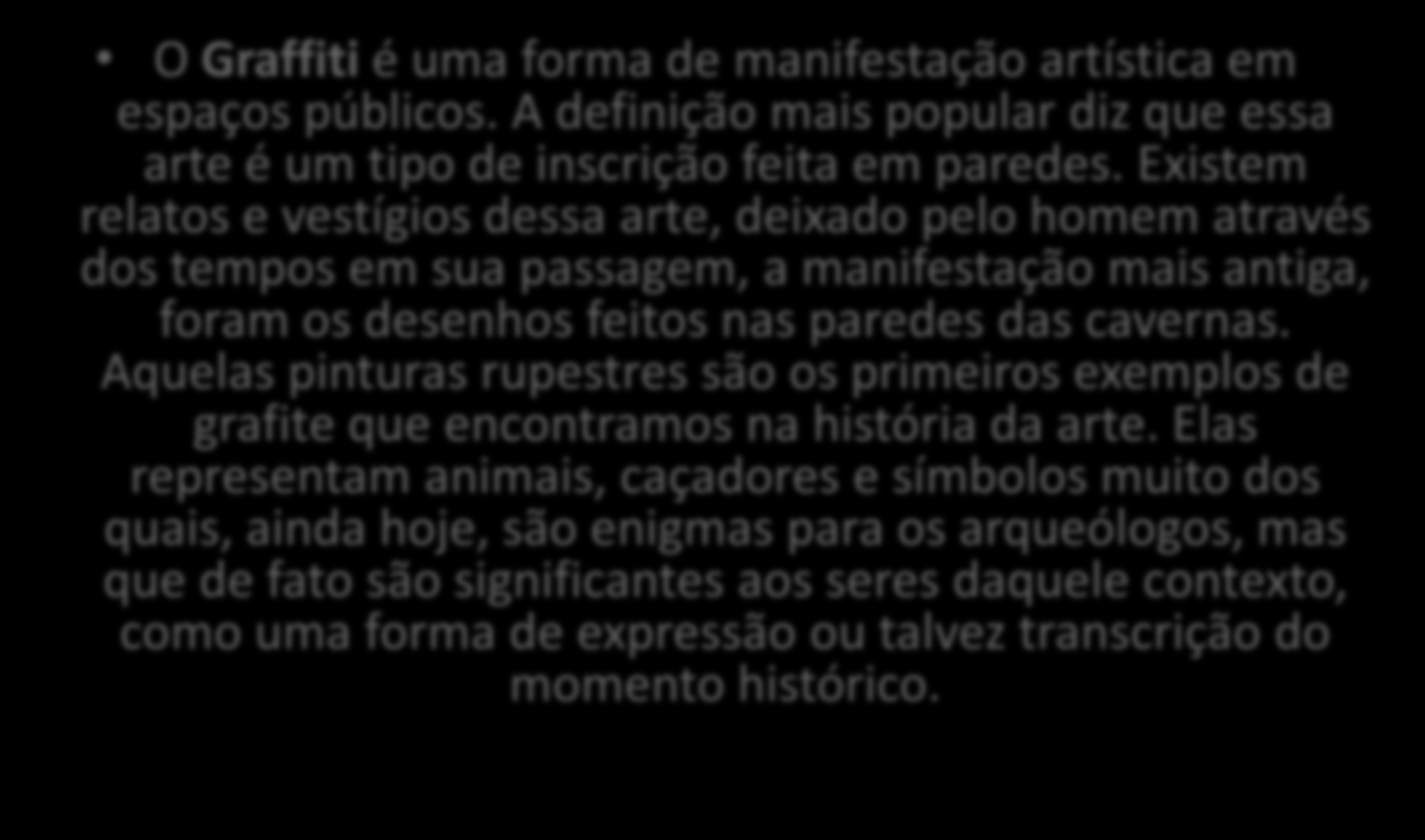 História do Graffiti O Graffiti é uma forma de manifestação artística em espaços públicos. A definição mais popular diz que essa arte é um tipo de inscrição feita em paredes.