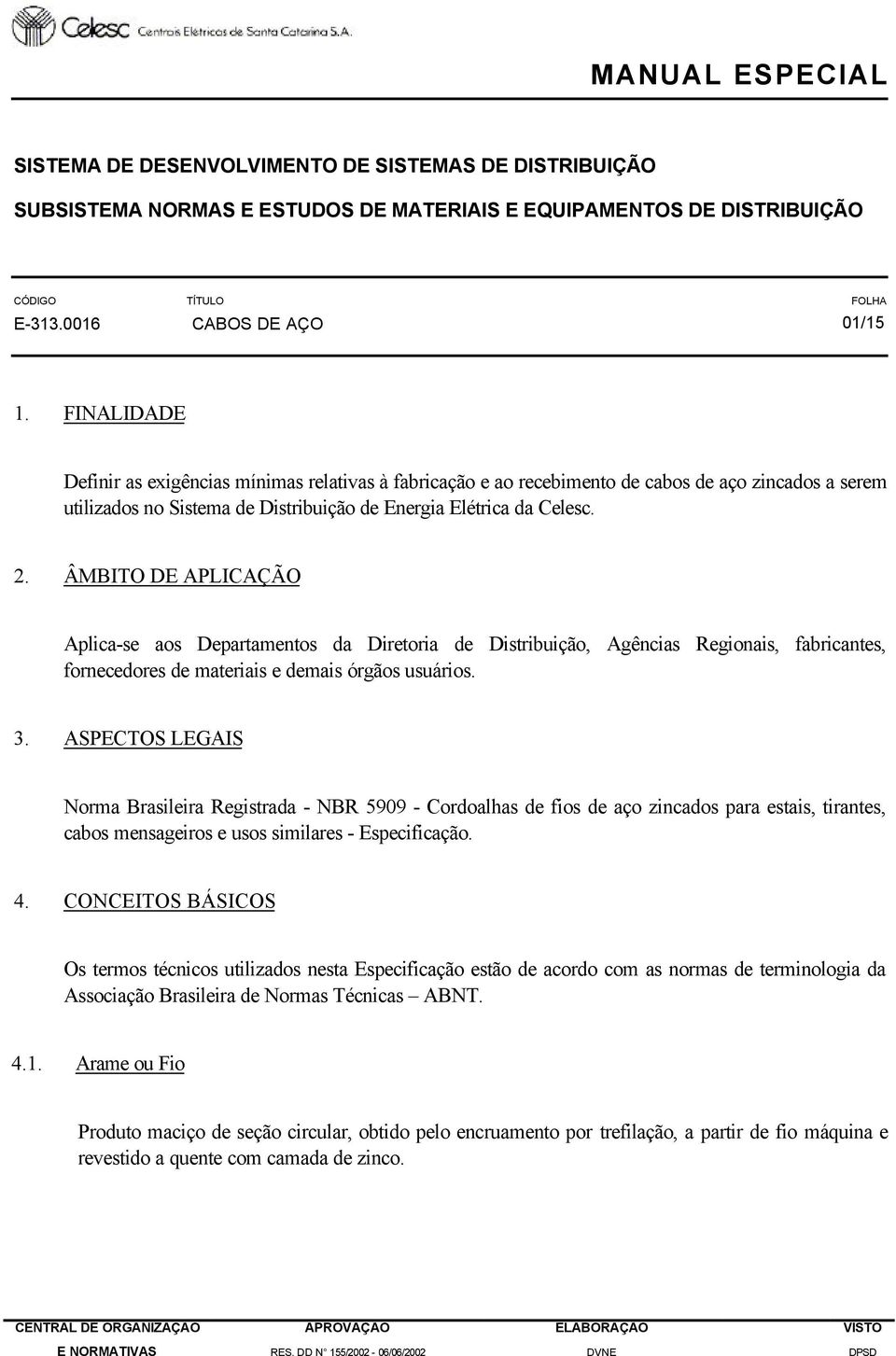 ÂMBITO DE APLICAÇÃO Aplica-se aos Departamentos da Diretoria de Distribuição, Agências Regionais, fabricantes, fornecedores de materiais e demais órgãos usuários. 3.