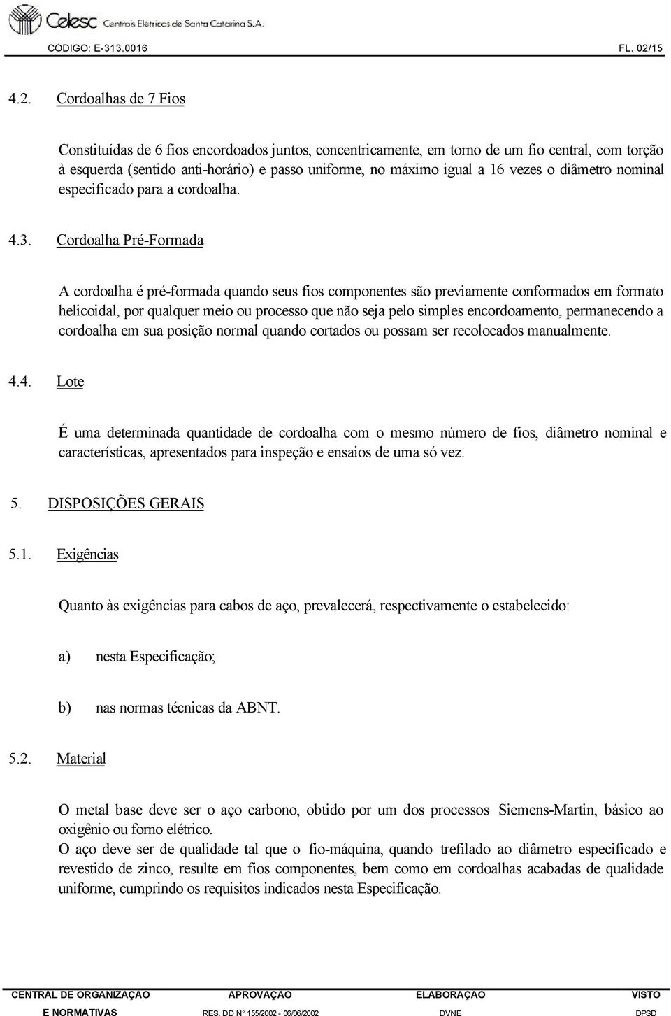 Cordoalhas de 7 Fios Constituídas de 6 fios encordoados juntos, concentricamente, em torno de um fio central, com torção à esquerda (sentido anti-horário) e passo uniforme, no máximo igual a 16 vezes