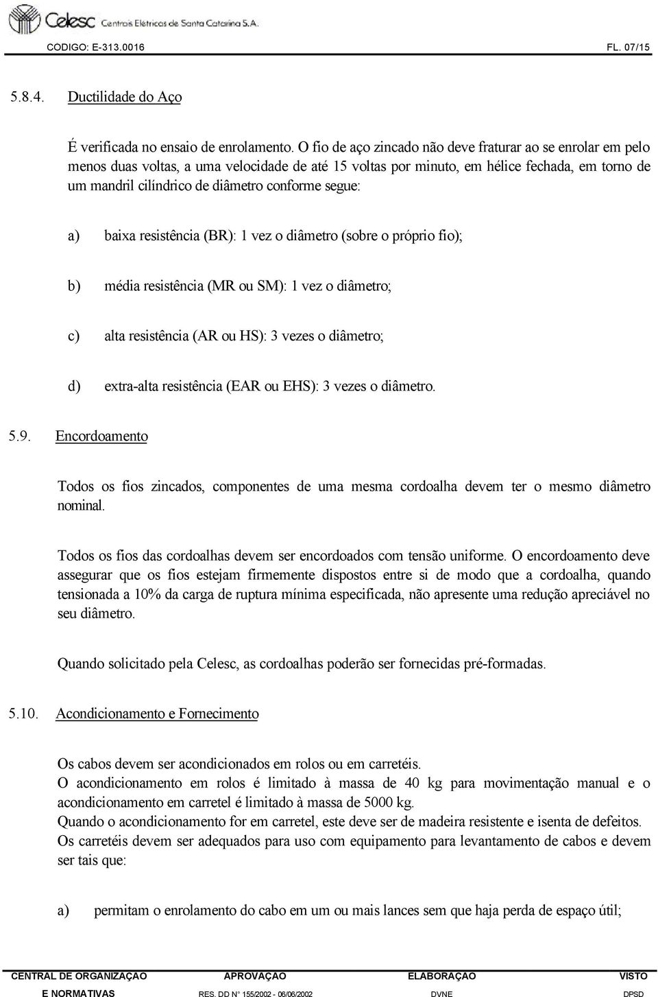 segue: a) baixa resistência (BR): 1 vez o diâmetro (sobre o próprio fio); b) média resistência (MR ou SM): 1 vez o diâmetro; c) alta resistência (AR ou HS): 3 vezes o diâmetro; d) extra-alta